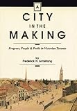 Front cover for the book A City in the Making: Progress, People and Perils in Victorian Toronto by Frederick H. Armstrong