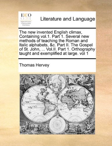 The new invented English climax, Containing vol.1. Part 1. Several new methods of teaching the Roman and Italic alphabets, &c. Part II. The Gospel of ... taught and exemplified at large. vol 1
