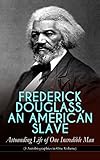 FREDERICK DOUGLASS, AN AMERICAN SLAVE – Astounding Life of One Incredible Man (3 Autobiographies in One Volume): The Most Important African American Leader ... & Political Career after the Civil War