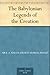The Babylonian Legends of the Creation by