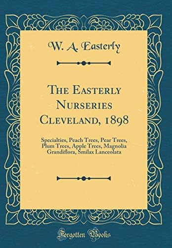 The Easterly Nurseries Cleveland, 1898: Specialties, Peach Trees, Pear Trees, Plum Trees, Apple Trees, Magnolia Grandiflora, Smilax Lanceolata (Classic Reprint)
