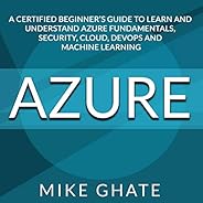 Azure: A Certified Beginner’s Guide to Learn and Understand Azure Fundamentals, Security, Cloud, DevOps and Ma