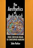 The Aesthetics of Antichrist: From Christian Drama to Christopher Marlowe by John Parker