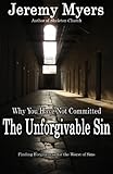 Why You Have Not Committed the Unforgivable Sin: How to find forgiveness for the Unpardonable Sin by Jeremy Myers