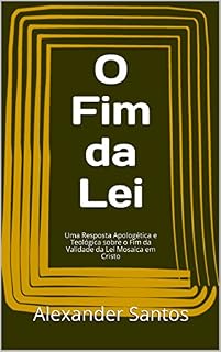 Livro O Fim da Lei: Uma Resposta Apologética e Teológica sobre o Fim da Validade da Lei Mosaica em Cristo