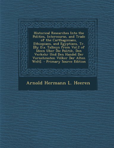 Historical Researches Into the Politics, Intercourse, and Trade of the Carthaginians, Ethiopians, and Egyptians, Tr. [By D.A. Talboys from Vol.2 of Id