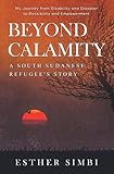 Beyond Calamity - A South Sudanese Refugee's Story: My Journey from Disability and Disaster to Possi by 