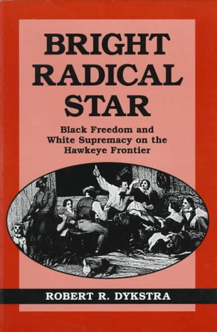 Bright Radical Star: Black Freedom and White Supremacy on the Hawkeye Frontier