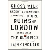 Ghost Milk: Recent Adventures Among the Future Ruins of London on the Eve of the Olympics