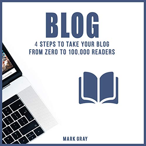 Blog: 4 Steps to Take Your Blog from Zero to 100,000 Readers: Blog 4 Steps by Mark Gray