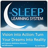 Vision into Action: Turn Your Dreams into Reality with Hypnosis, Meditation, Subliminal, and Affirmations (The Sleep Learning System)