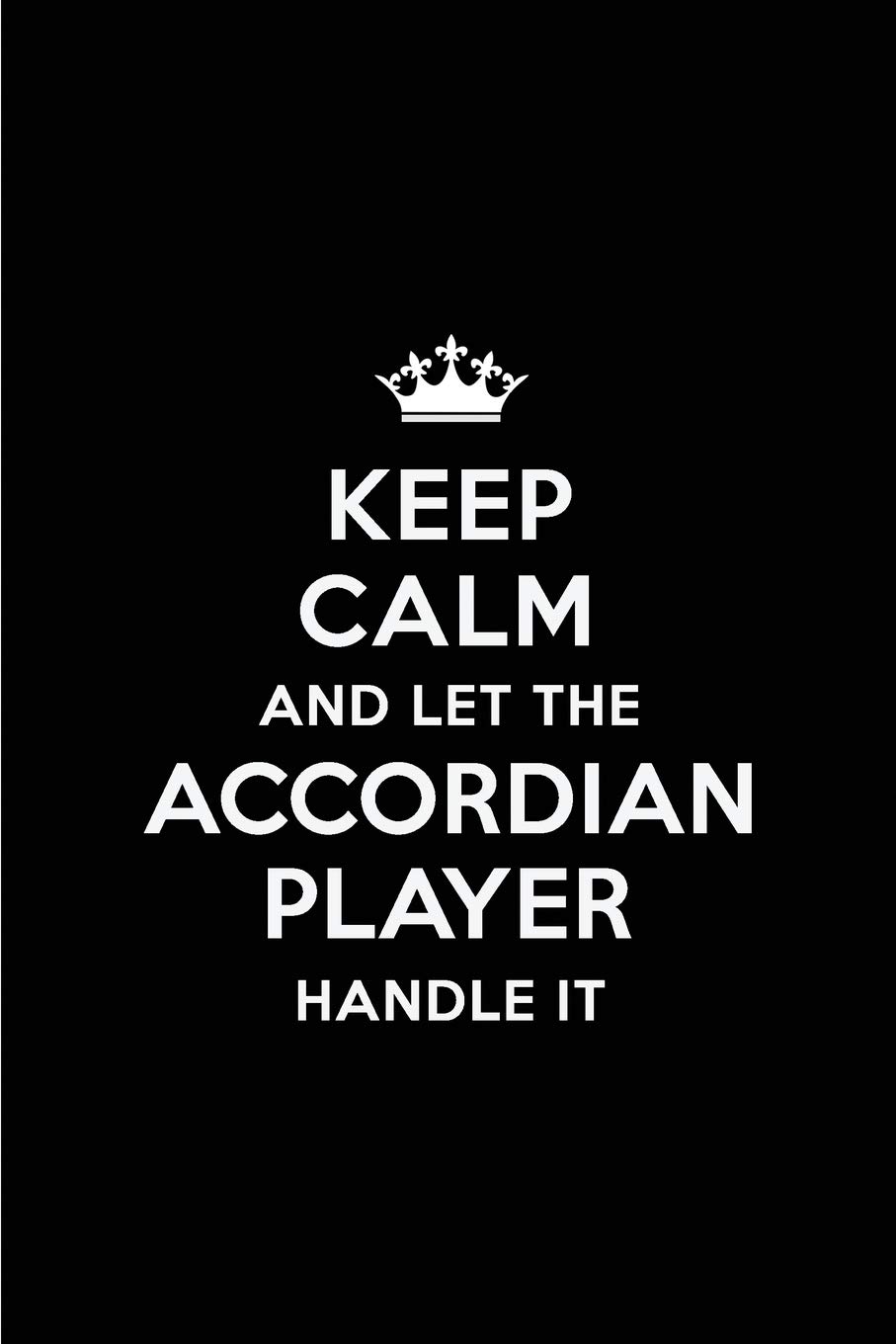 Keep Calm and Let the Accordian Player Handle It: Blank Lined 6x9 Accordian Player quote Journal/Notebooks as Gift for ... your spouse,lover,partner,friend or coworker