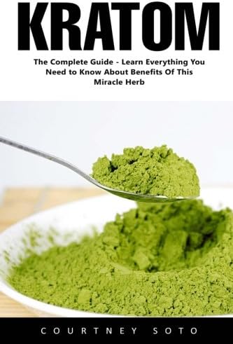 Kratom: The Complete Guide - Learn Everything You Need to Know About Benefits of this Miracle Herb