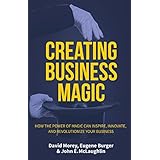 Creating Business Magic: How the Power of Magic Can Inspire, Innovate, and Revolutionize Your Business