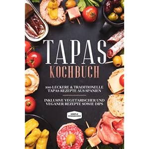 Tapas Kochbuch: 100 leckere & traditionelle Tapas Rezepte aus Spanien – Inklusive vegetarischer und veganer Rezepte sowie Dips