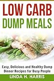 Low Carb Dump Meals: Easy, Delicious and Healthy Dump Dinner Recipes for Busy People by Linda H. Harris