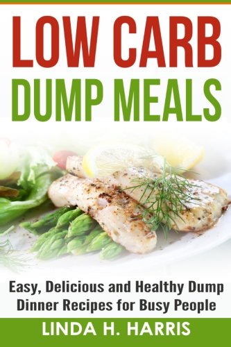 Low Carb Dump Meals: Easy, Delicious and Healthy Dump Dinner Recipes for Busy People by Linda H. Harris