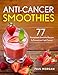 Anti-Cancer Smoothies: 77 Remarkable Smoothie Recipes to Prevent and Fight Cancer by Paul Morgan