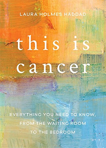 This is Cancer: Everything You Need to Know, from the Waiting Room to the Bedroom by Laura Holmes Haddad