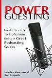 Power Guesting: Insider Secrets To Profit From Being A Great Podcasting Guest by Heather Havenwood, Rob Anspach