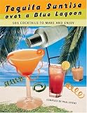 Tequila Sunrise over a Blue Lagoon: 101 Cocktails to Make and Enjoy by 