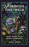 Front cover for the book Toronto the Wild: Field Notes of an Urban Naturalist by Wayne Grady