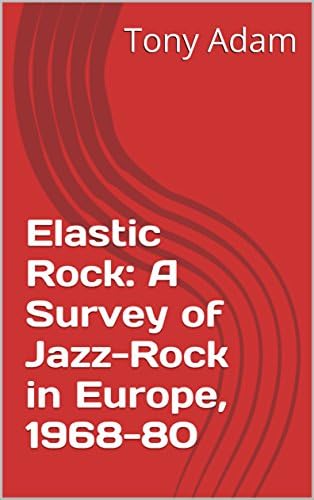 Elastic Rock: A Survey of Jazz-Rock in Europe, 1968-80 Kindle Edition