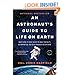 An Astronaut'​s Guide to Life on Earth: What Going to Space Taught Me About Ingenuity, Determination, and Being Prepared for Anything
