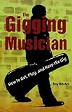 The Gigging Musician: How to Get, Play, and Keep the Gig: How to Get, Keep and Play the Gig by