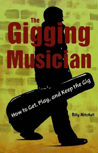 The Gigging Musician: How to Get, Play, and Keep the Gig: How to Get, Keep and Play the Gig by Billy Mitchell