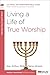 Living a Life of True Worship: A 6-Week, No-Homework Bible Study (40-Minute Bible Studies)