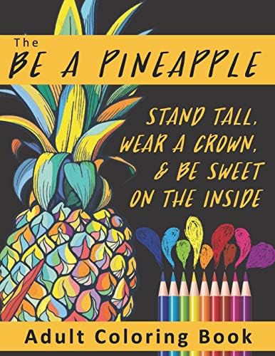 The Be A Pineapple - Stand Tall, Wear A Crown, And Be Sweet On The Inside Adult Coloring Book: Relaxing Tropical Adult Coloring Pages for Mindfulness and Stress Relief