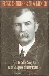 Frank Springer And New Mexico From The Colfax County War To The Emergence Of Modern Santa Fe