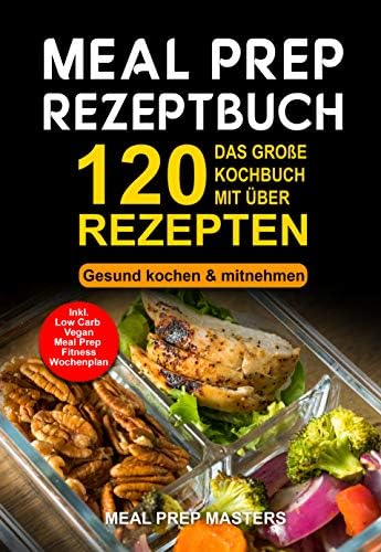 Meal Prep Rezeptbuch: Das große Kochbuch mit über 120 leckeren Rezepten - Gesund kochen & mitnehmen - Lunch to Go für die Lunchbox & Essensbox Inkl. Low ... Vegan Rezepte, Wochenplan (German Edition)
