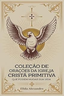 Coleção de Orações da Igreja Cristã Primitiva que Podem Mudar sua Vida: Livro de Orações Antigas da Igreja Cristã Primitiva