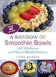 A Rainbow of Smoothie Bowls: 75 Wholesome and Vibrant Blended Creations by Leigh Weingus