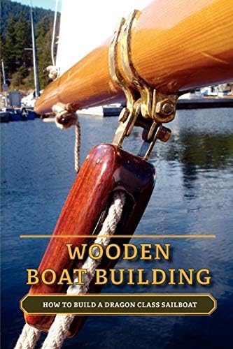 Wooden Boat Building: How to Build a Dragon Class Sailboat