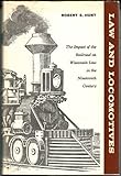 Law and Locomotives : The Impact of the Railroad on Wisconsin Law in the Nineteenth Century, Hunt, Robert S., 087020047X