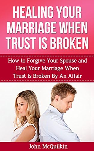 Healing Your Marriage When Trust is Broken: How to Forgive Your Spouse and Heal Your Marriage When Trust Is Broken By An Affair (Marriage Help)