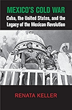 Mexico's Cold War: Cuba, the United States, and the Legacy of the Mexican Revolution (Cambridge Studies in US Foreign Relations)
