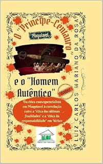 Livro O “Príncipe-Centauro” e o “Homem Autêntico”: Da ética consequencialista em Maquiavel à correlação entre a “ética das últimas finalidades” e a “ética da responsabilidade” em Weber