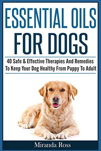 Essential Oils For Pets: Essential Oils For Dogs: 40 Safe & Effective Therapies And Remedies To Keep Your Dog Healthy From Puppy To Adult (Essential Oils For Dogs, Dog Medicine Book 1)