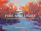 Fire and Light: A Method of Painting for Artists Who Love Color by 