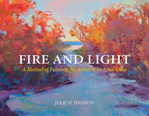 Fire and Light: A Method of Painting for Artists Who Love Color by Julie Hanson