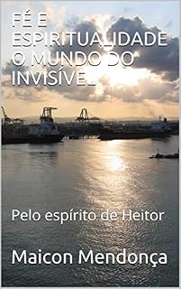 Livro FÉ E ESPIRITUALIDADE O MUNDO DO INVISÍVEL: Pelo espírito de Heitor