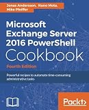 Microsoft Exchange Server 2016 PowerShell Cookbook - Fourth Edition: Powerful recipes to automate ti