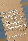 The Irish Rebellion of 1798, as told by an Eyewitness by Kenneth J. Olson