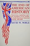 End Of American History: Democracy, Capitalism, and the Metaphor of Two Worlds in Anglo-American His by David W. Noble