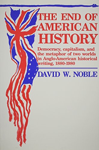 End Of American History: Democracy, Capitalism, and the Metaphor of Two Worlds in Anglo-American His by David W. Noble