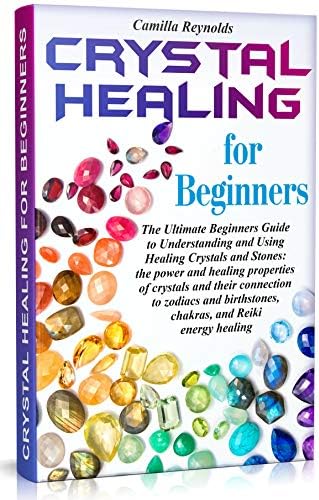 Crystal Healing for Beginners: The Ultimate Beginners Guide to Understanding and Using Healing Crystals and Stones: their connection to zodiacs and birthstones, chakras, and Reiki energy healing.